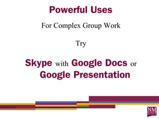 Powerful Uses
   For Complex Group Work

            Try

Skype with Google Docs or
   Google Presentation
 