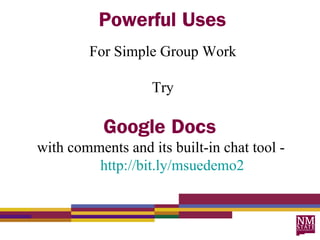 Powerful Uses
        For Simple Group Work

                   Try

           Google Docs
with comments and its built-in chat tool -
         http://bit.ly/msuedemo2
 