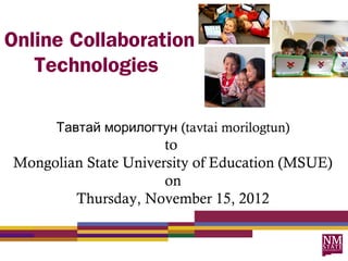 Online Collaboration
   Technologies

      Тавтай морилогтун (tavtai morilogtun)
                      to
Mongolian State University of Education (MSUE)
                      on
        Thursday, November 15, 2012
 