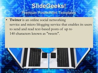 • Twitter is an online social networking
  service and micro blogging service that enables its users
  to send and read text-based posts of up to
  140 characters known as "tweets".
 