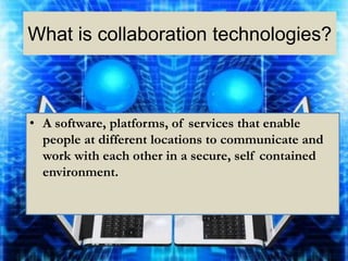 What is collaboration technologies?



• A software, platforms, of services that enable
  people at different locations to communicate and
  work with each other in a secure, self contained
  environment.
 