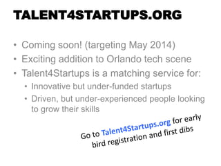 TALENT4STARTUPS.ORG
• Coming soon! (targeting May 2014)
• Exciting addition to Orlando tech scene
• Talent4Startups is a matching service for:
• Innovative but under-funded startups
• Driven, but under-experienced people looking
to grow their skills
 