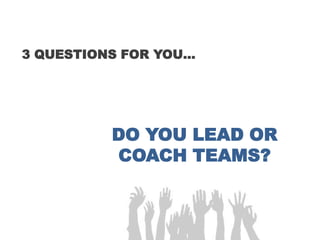 3 QUESTIONS FOR YOU…
DO YOU LEAD OR
COACH TEAMS?
 