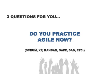 3 QUESTIONS FOR YOU…
DO YOU PRACTICE
AGILE NOW?
(SCRUM, XP, KANBAN, SAFE, DAD, ETC.)
 