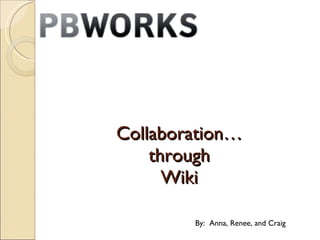 Collaboration… through Wiki By:  Anna, Renee, and Craig 