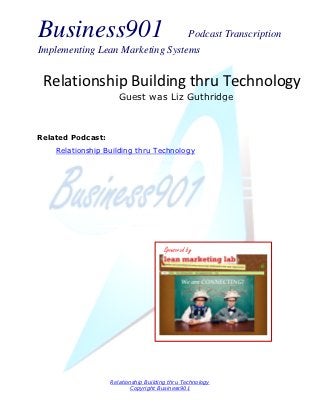 Business901                      Podcast Transcription
Implementing Lean Marketing Systems


 Relationship Building thru Technology
                      Guest was Liz Guthridge



Related Podcast:
    Relationship Building thru Technology




                                      Sponsored by




                   Relationship Building thru Technology
                          Copyright Business901
 