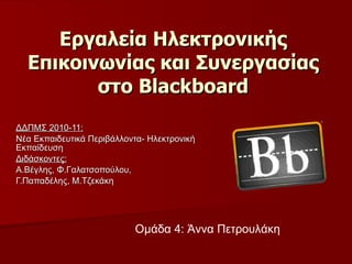 Εργαλεία Ηλεκτρονικής Επικοινωνίας και Συνεργασίας στο  Blackboard ΔΔΠΜΣ 2010-11:   Νέα Εκπαιδευτικά Περιβάλλοντα- Ηλεκτρονική Εκπαίδευση Διδάσκοντες:   Α.Βέγλης, Φ.Γαλατσοπούλου, Γ.Παπαδέλης, Μ.Τζεκάκη Ομάδα 4: Άννα Πετρουλάκη 