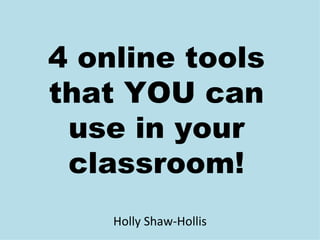 4 online tools
that YOU can
 use in your
 classroom!
    Holly Shaw-Hollis
 