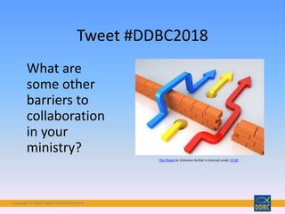 Copyright © 2018 Digital Disciple Network
What are
some other
barriers to
collaboration
in your
ministry?
Tweet #DDBC2018
This Photo by Unknown Author is licensed under CC BY
 