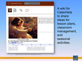 Copyright © 2018 Digital Disciple Network
https://catechistforum.wikispaces.com/
A wiki for
Catechists
to share
ideas for
lesson plans,
classroom
management,
and
seasonal
activities.
 