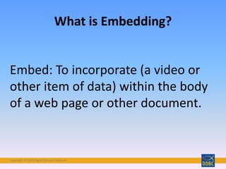 Copyright © 2018 Digital Disciple Network
What is Embedding?
Embed: To incorporate (a video or
other item of data) within the body
of a web page or other document.
 