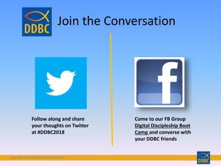 Copyright © 2018 Digital Disciple Network
Join the Conversation
Follow along and share
your thoughts on Twitter
at #DDBC2018
Come to our FB Group
Digital Discipleship Boot
Camp and converse with
your DDBC friends
 