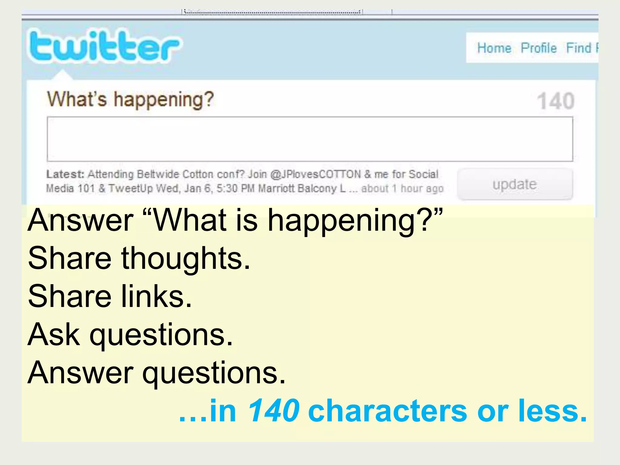 TwitterAnswer “What is happening?”Share thoughts.Share links.Ask questions.Answer questions.…in 140 characters or less.