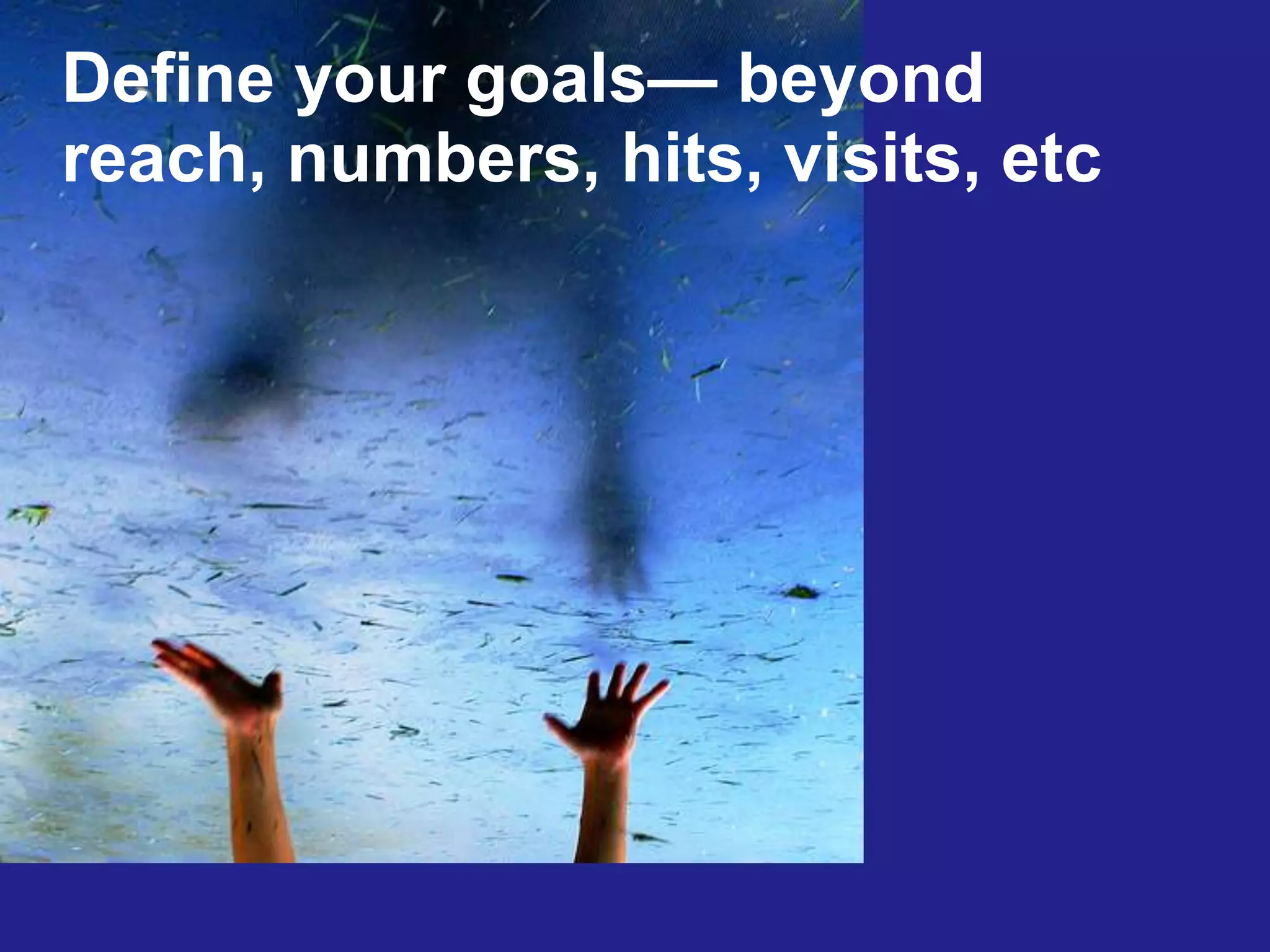 Define your goals— beyond reach, numbers, hits, visits, etc