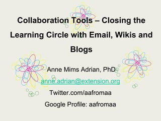 Collaboration Tools – Closing the Learning Circle with Email, Wikis and Blogs  Anne Mims Adrian, PhD anne.adrian@extension.org http://blog.anneadrian.com Twitter.com/aafromaa Google Profile: aafromaa 