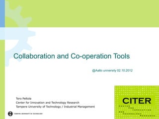 Collaboration and Co-operation Tools
                                                      @Aalto university 02.10.2012




Tero Peltola
Center for Innovation and Technology Research
Tampere University of Technology / Industrial Management
 