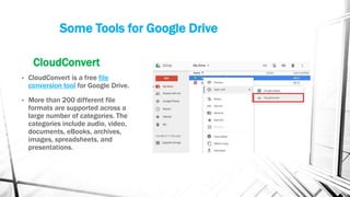 Some Tools for Google Drive
CloudConvert
• CloudConvert is a free file
conversion tool for Google Drive.
• More than 200 different file
formats are supported across a
large number of categories. The
categories include audio, video,
documents, eBooks, archives,
images, spreadsheets, and
presentations.
 