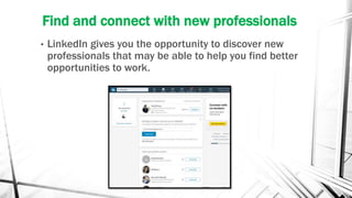 Find and connect with new professionals
• LinkedIn gives you the opportunity to discover new
professionals that may be able to help you find better
opportunities to work.
 