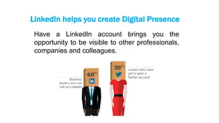 LinkedIn helps you create Digital Presence
Have a LinkedIn account brings you the
opportunity to be visible to other professionals,
companies and colleagues.
 