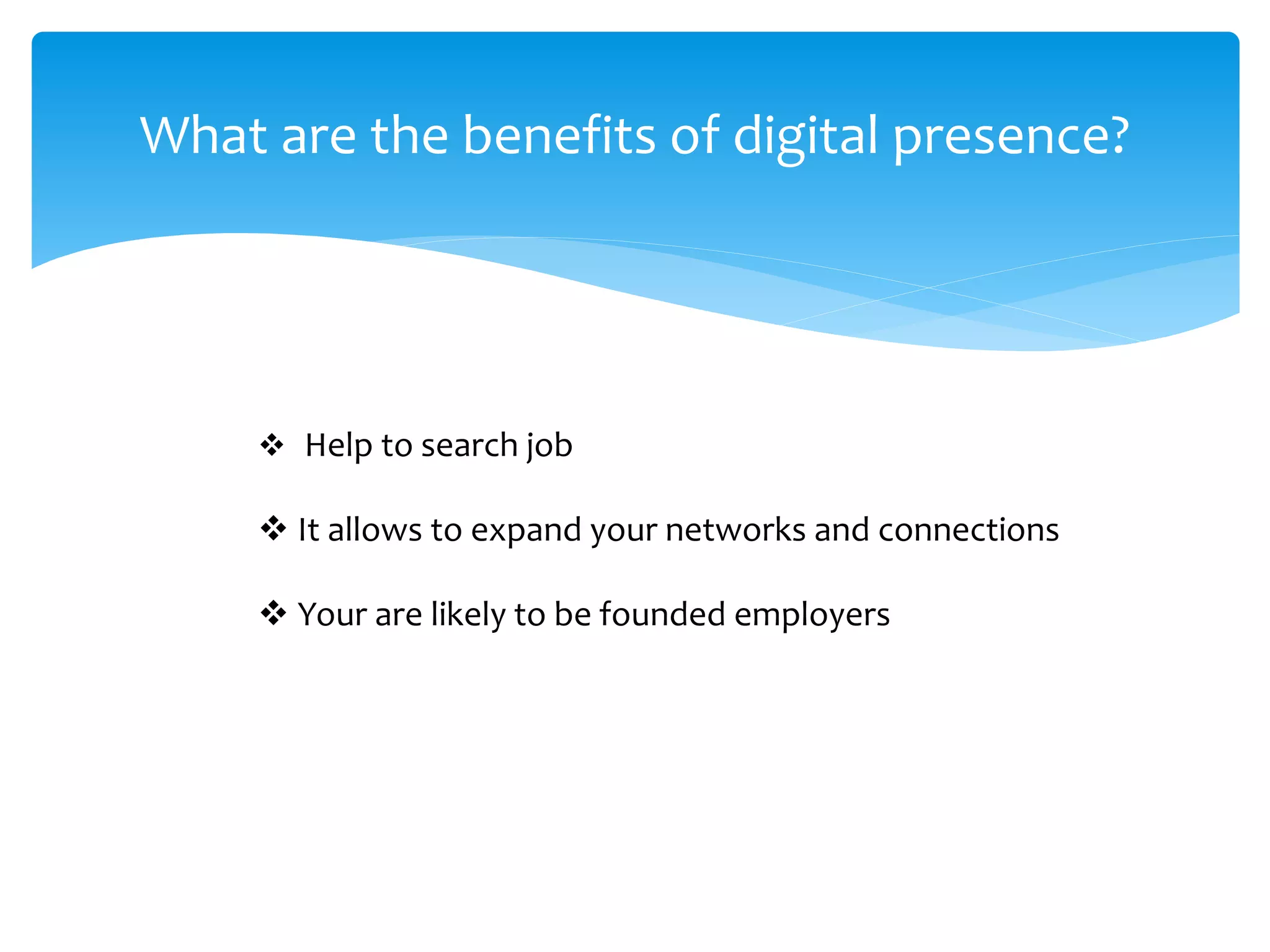 What are the benefits of digital presence?
 Help to search job
 It allows to expand your networks and connections
 Your are likely to be founded employers
 
