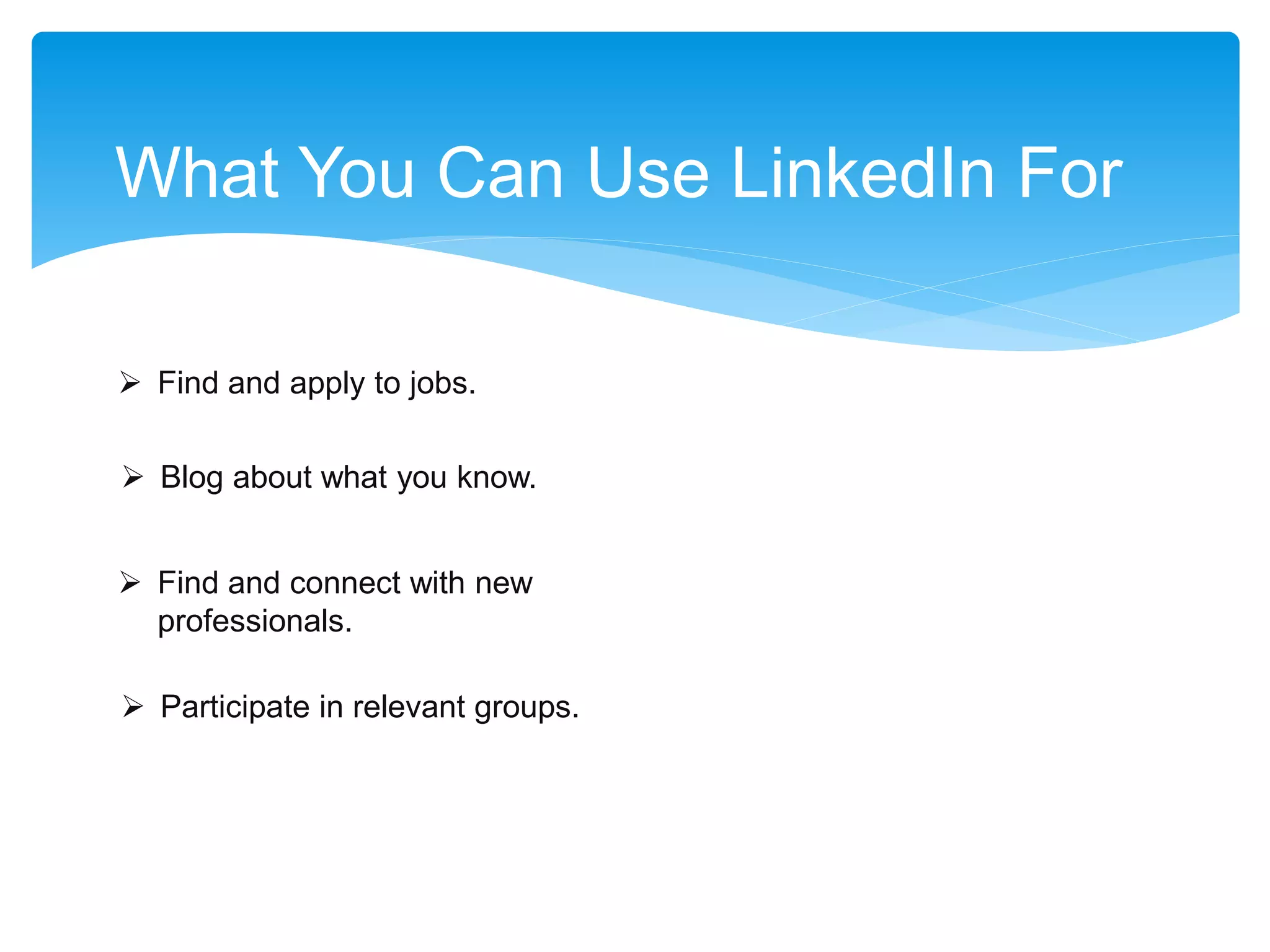 What You Can Use LinkedIn For
 Find and apply to jobs.
 Find and connect with new
professionals.
 Participate in relevant groups.
 Blog about what you know.
 
