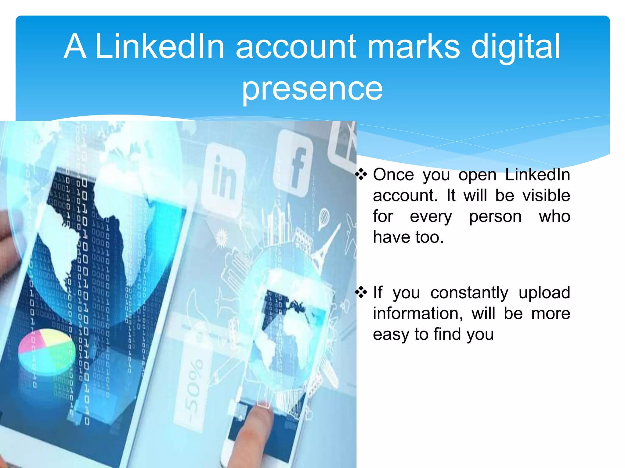 A LinkedIn account marks digital
presence
 Once you open LinkedIn
account. It will be visible
for every person who
have too.
 If you constantly upload
information, will be more
easy to find you
 
