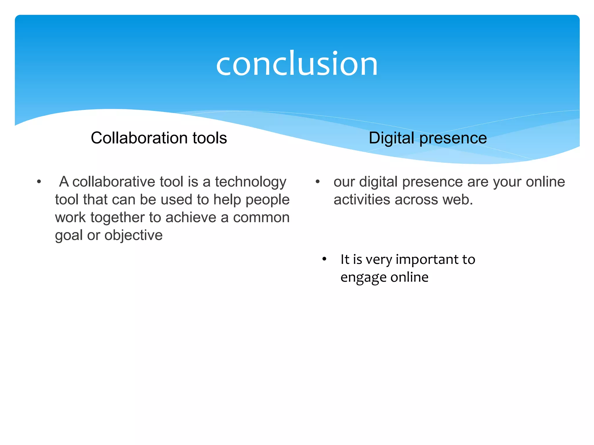 conclusion
• A collaborative tool is a technology
tool that can be used to help people
work together to achieve a common
goal or objective
• our digital presence are your online
activities across web.
Collaboration tools Digital presence
• It is very important to
engage online
 