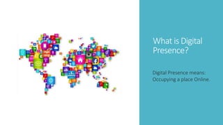 What is Digital
Presence?
Digital Presence means:
Occupying a place Online.
 