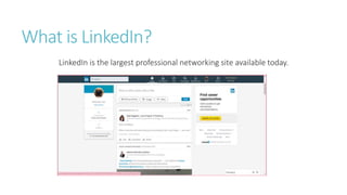 What is LinkedIn?
LinkedIn is the largest professional networking site available today.
 