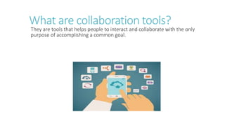 What are collaboration tools?
They are tools that helps people to interact and collaborate with the only
purpose of accomplishing a common goal.
 