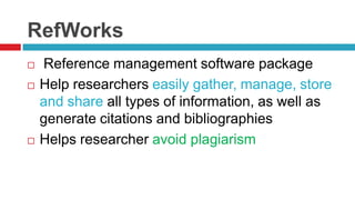 RefWorks
   Reference management software package
   Help researchers easily gather, manage, store
    and share all types of information, as well as
    generate citations and bibliographies
   Helps researcher avoid plagiarism
 