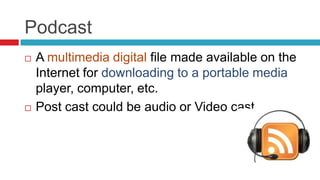 Podcast
   A multimedia digital file made available on the
    Internet for downloading to a portable media
    player, computer, etc.
   Post cast could be audio or Video cast
 