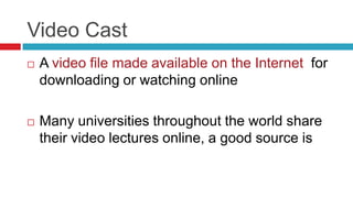 Video Cast
   A video file made available on the Internet for
    downloading or watching online

   Many universities throughout the world share
    their video lectures online, a good source is
 