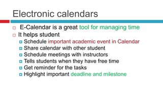 Electronic calendars
    E-Calendar is a great tool for managing time
   It helps student
     Schedule important academic event in Calendar
     Share calendar with other student
     Schedule meetings with instructors
     Tells students when they have free time
     Get reminder for the tasks
     Highlight important deadline and milestone
 