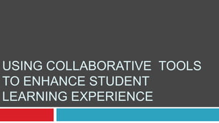 USING COLLABORATIVE TOOLS
TO ENHANCE STUDENT
LEARNING EXPERIENCE
 
