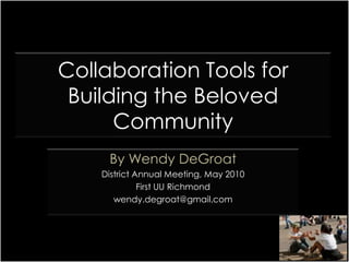 Collaboration Tools for Building the Beloved Community By Wendy DeGroat District Annual Meeting, May 2010 First UU Richmond wendy.degroat@gmail.com 