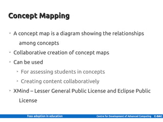 Concept Mapping

     ➢
         A concept map is a diagram showing the relationships
                among concepts
     ➢
         Collaborative creation of concept maps
     ➢
         Can be used
            ➢
                For assessing students in concepts
            ➢
                Creating content collaboratively
     ➢
         XMind – Lesser General Public License and Eclipse Public
                License


22 | Internal use only
 