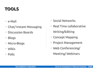 TOOLS

      ➢
          e-Mail                    ➢
                                        Social Networks
      ➢
          Chat/ Instant Messaging   ➢
                                        Real Time collaborative
      ➢
          Discussion Boards             Writing/Editing
      ➢
          Blogs                     ➢
                                        Concept Mapping
      ➢
          Micro-Blogs               ➢
                                        Project Management
      ➢
          Wikis                     ➢
                                        Web Conferencing/
      ➢
          Polls                         Meeting/ Webinars



9 | Internal use only
 