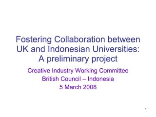 Fostering Collaboration between UK and Indonesian Universities: A preliminary project Creative Industry Working Committee British Council – Indonesia 5 March 2008 