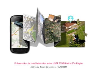 Présentation de la collaboration entre USER STUDIO et la 27e Région
               Apéros du design de services - 12/10/2011
 