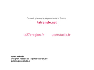 En savoir plus sur le programme de la Transfo :

                             latransfo.net


              la27eregion.fr                  userstudio.fr




Denis Pellerin
Designer, Associé de l’agence User Studio
pellerin@userstudio.fr
 
