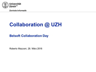 Zentrale Informatik
Collaboration @ UZH
Belsoft Collaboration Day
Roberto Mazzoni, 28. März 2018
 