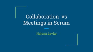 Collaboration vs
Meetings in Scrum
Halyna Levko
 