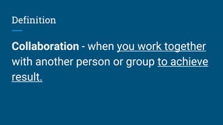 Definition
Collaboration - when you work together
with another person or group to achieve
result.
 
