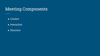 Meeting Components
● Content
● Interaction
● Structure
 