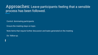 Approaches: Leave participants feeling that a sensible
process has been followed.
Control dominating participants
Ensure the meeting stays on topic.
Note items that require further discussion and tasks generated on the meeting
Do follow-up.
 