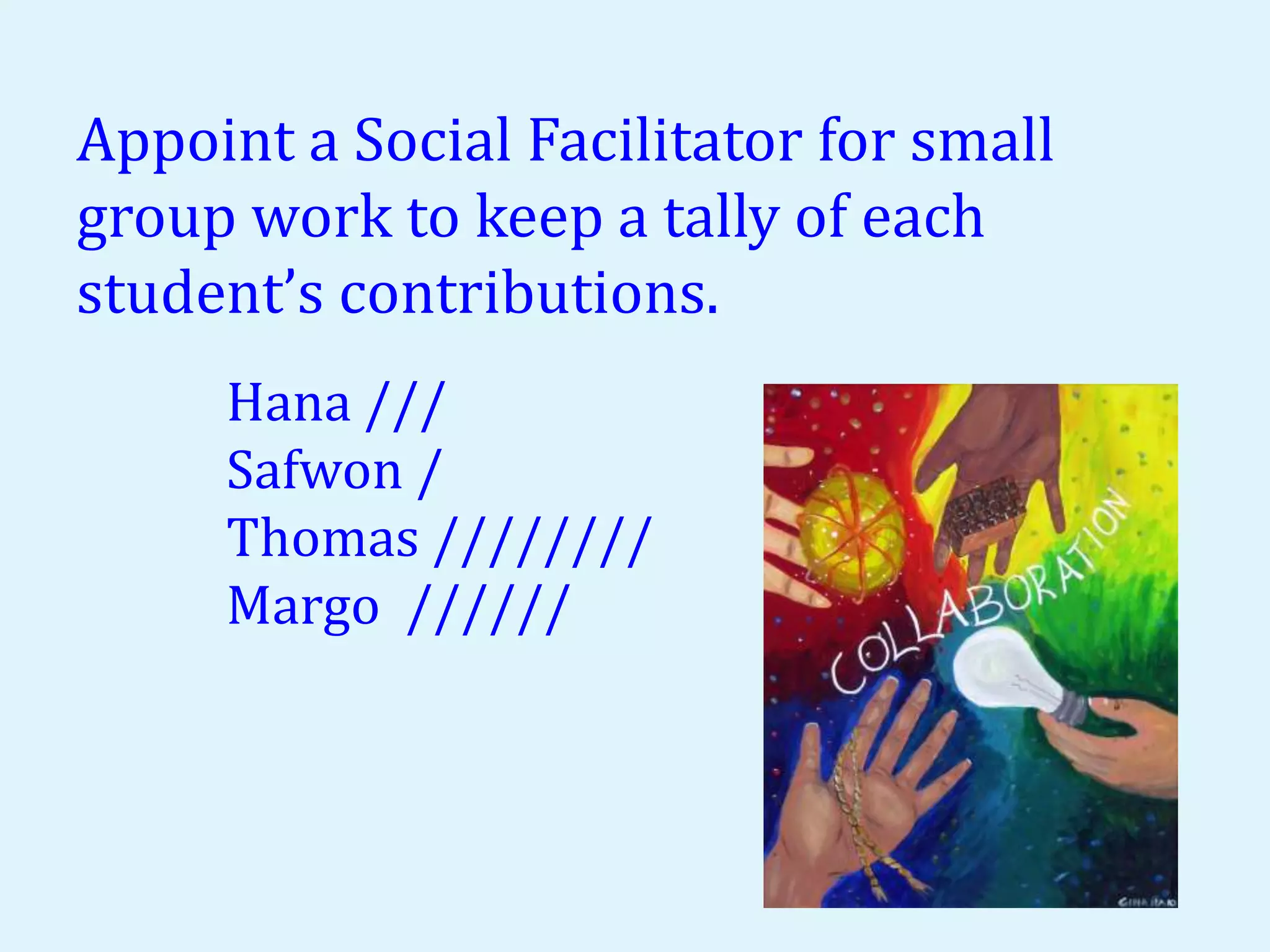 Appoint a Social Facilitator for small 
group work to keep a tally of each 
student’s contributions. 
Hana /// 
Safwon / 
Thomas //////// 
Margo ////// 
 