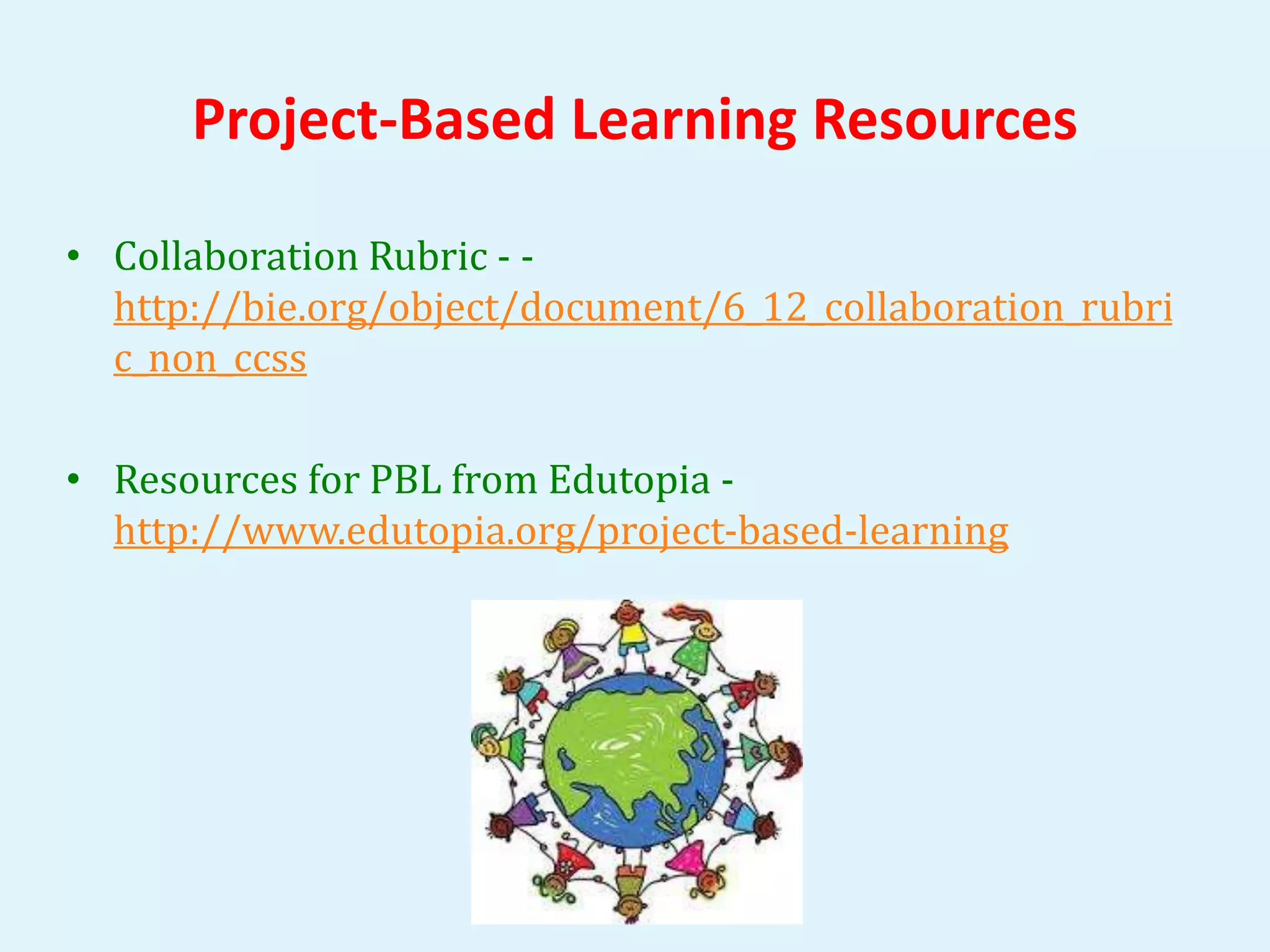 Project-Based Learning Resources 
• Collaboration Rubric - - 
http://bie.org/object/document/6_12_collaboration_rubri 
c_non_ccss 
• Resources for PBL from Edutopia - 
http://www.edutopia.org/project-based-learning 
 