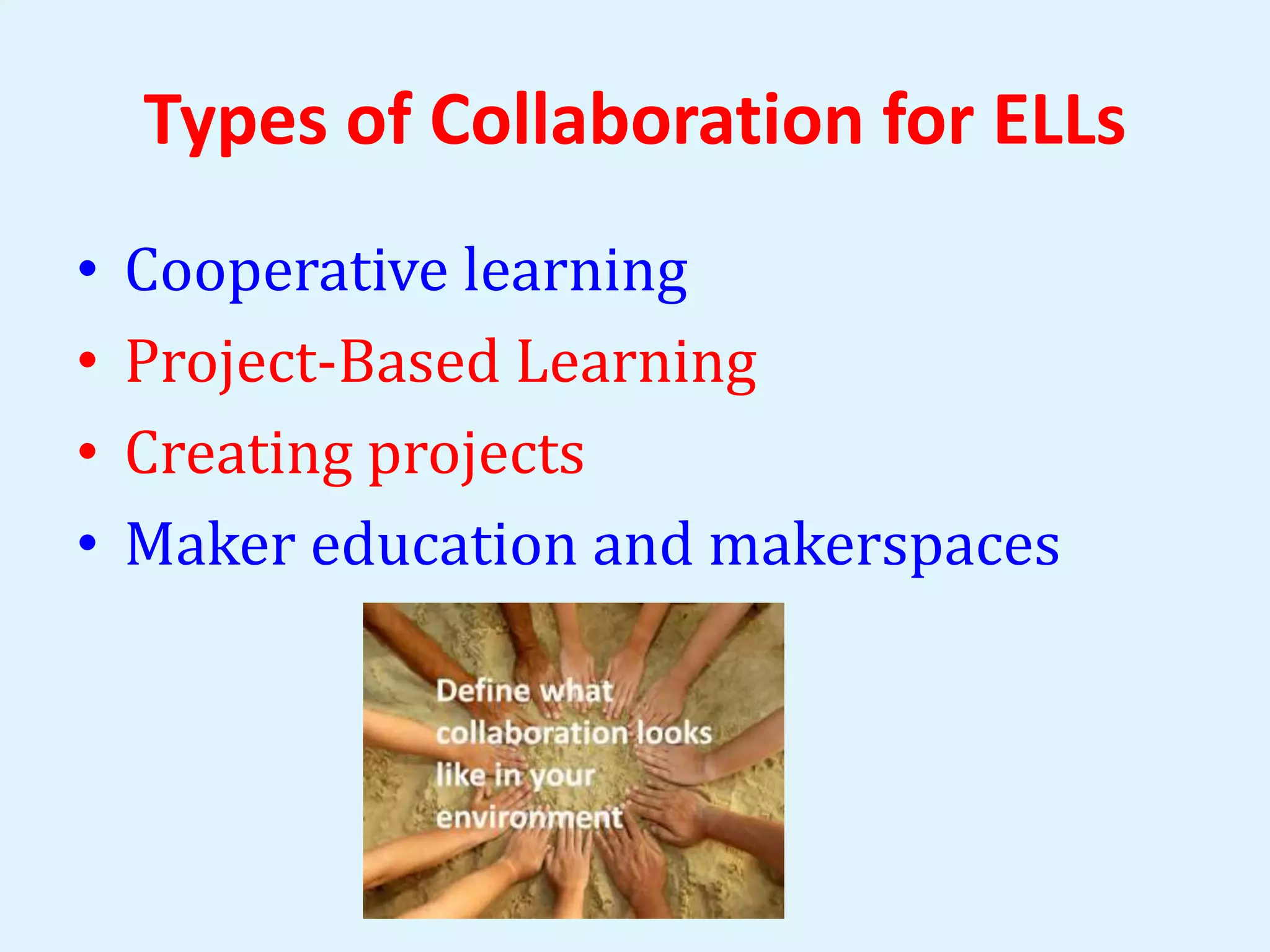 Types of Collaboration for ELLs 
• Cooperative learning 
• Project-Based Learning 
• Creating projects 
• Maker education and makerspaces 
 