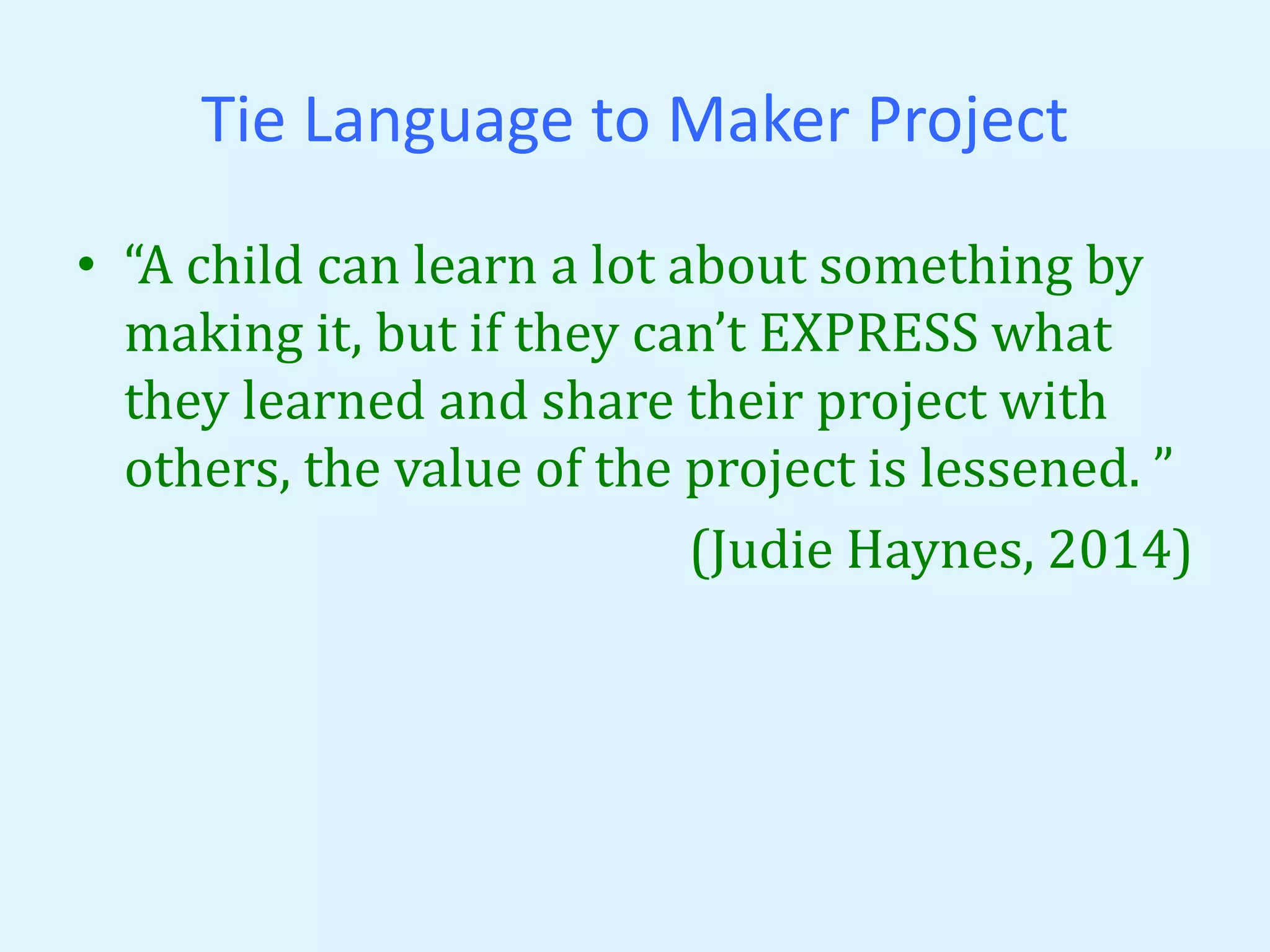 Tie Language to Maker Project 
• “A child can learn a lot about something by 
making it, but if they can’t EXPRESS what 
they learned and share their project with 
others, the value of the project is lessened. ” 
(Judie Haynes, 2014) 
 